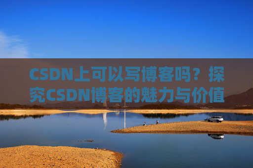 CSDN上可以写博客吗？探究CSDN博客的魅力与价值